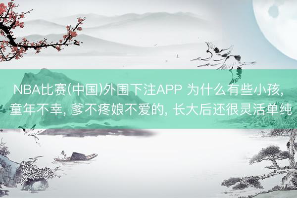 NBA比赛(中国)外围下注APP 为什么有些小孩, 童年不幸, 爹不疼娘不爱的, 长大后还很灵活单纯