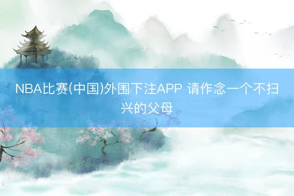 NBA比赛(中国)外围下注APP 请作念一个不扫兴的父母