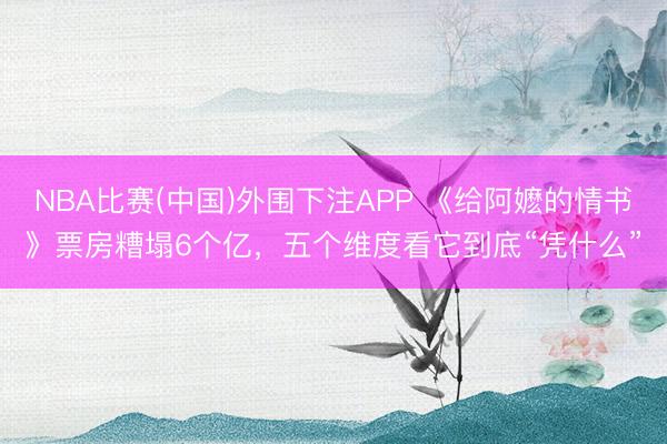 NBA比赛(中国)外围下注APP 《给阿嬷的情书》票房糟塌6个亿，五个维度看它到底“凭什么”