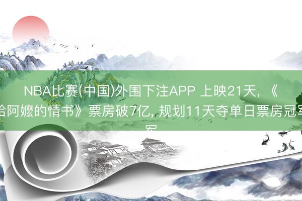 NBA比赛(中国)外围下注APP 上映21天， 《给阿嬷的情书》票房破7亿， 规划11天夺单日票房冠军