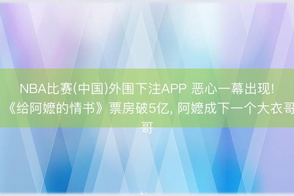 NBA比赛(中国)外围下注APP 恶心一幕出现! 《给阿嬷的情书》票房破5亿， 阿嬷成下一个大衣哥