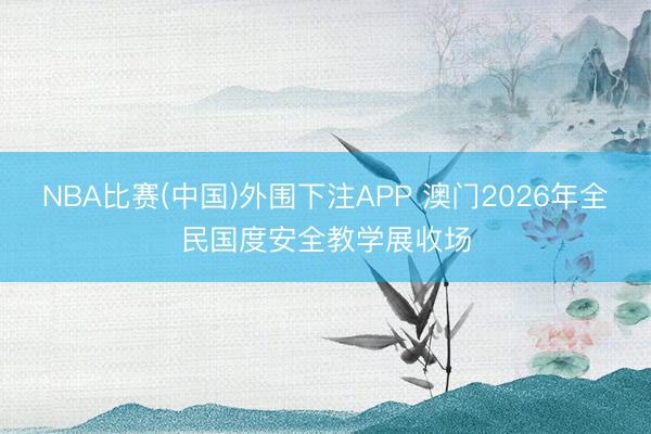 NBA比赛(中国)外围下注APP 澳门2026年全民国度安全教学展收场