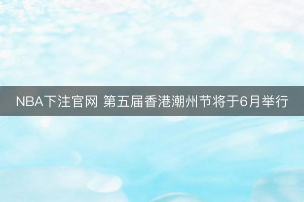 NBA下注官网 第五届香港潮州节将于6月举行
