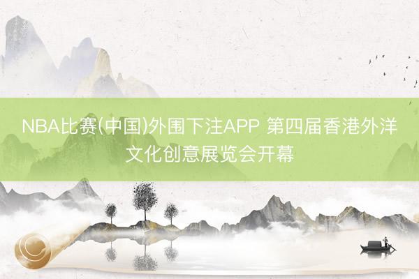 NBA比赛(中国)外围下注APP 第四届香港外洋文化创意展览会开幕