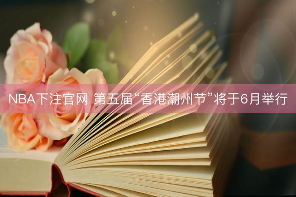 NBA下注官网 第五届“香港潮州节”将于6月举行