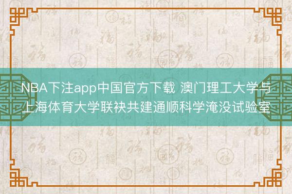 NBA下注app中国官方下载 澳门理工大学与上海体育大学联袂共建通顺科学淹没试验室