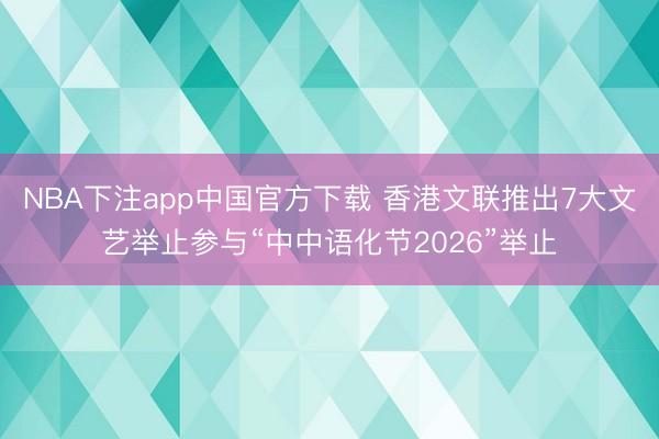 NBA下注app中国官方下载 香港文联推出7大文艺举止参与“中中语化节2026”举止
