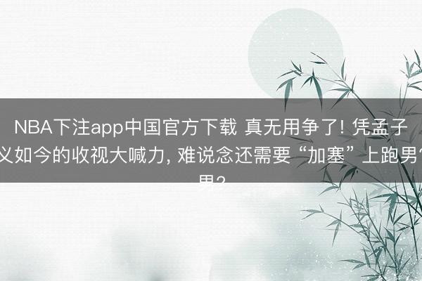 NBA下注app中国官方下载 真无用争了! 凭孟子义如今的收视大喊力， 难说念还需要 “加塞” 上跑男?