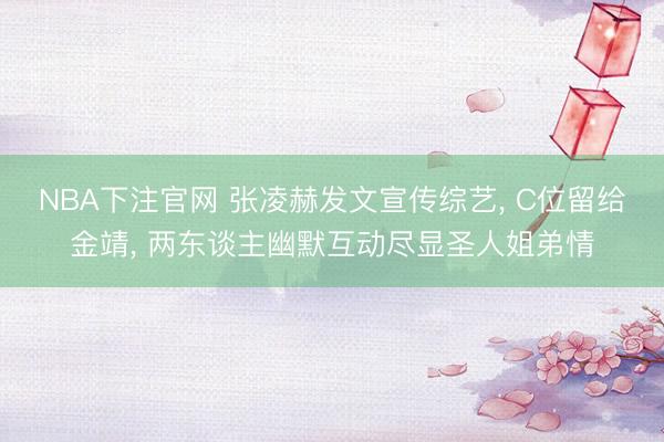 NBA下注官网 张凌赫发文宣传综艺， C位留给金靖， 两东谈主幽默互动尽显圣人姐弟情