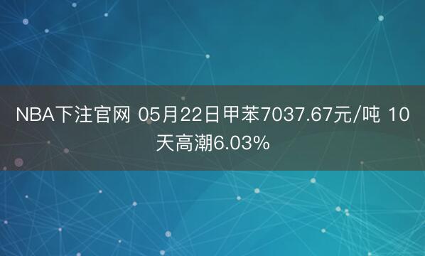 NBA下注官网 05月22日甲苯7037.67元/吨 10天高潮6.03%