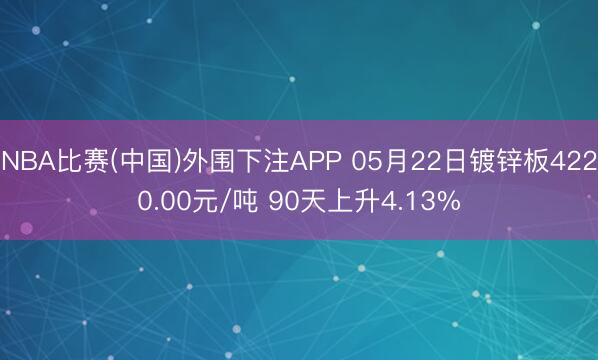 NBA比赛(中国)外围下注APP 05月22日镀锌板4220.00元/吨 90天上升4.13%