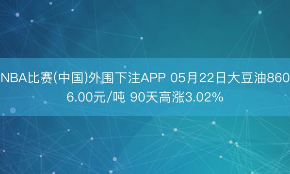 NBA比赛(中国)外围下注APP 05月22日大豆油8606.00元/吨 90天高涨3.02%