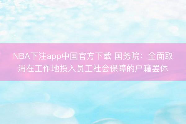 NBA下注app中国官方下载 国务院:全面取消在工作地投入员工社会保障的户籍罢休