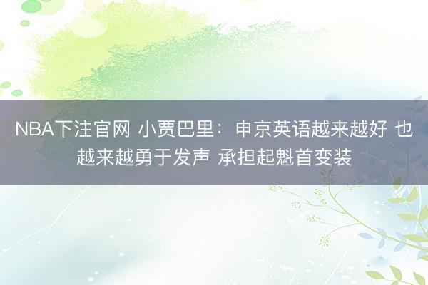 NBA下注官网 小贾巴里：申京英语越来越好 也越来越勇于发声 承担起魁首变装