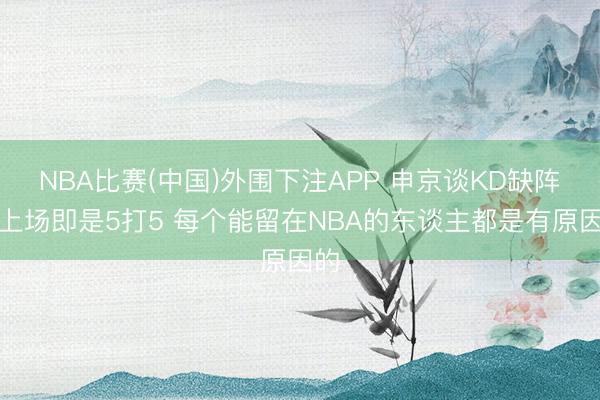 NBA比赛(中国)外围下注APP 申京谈KD缺阵：上场即是5打5 每个能留在NBA的东谈主都是有原因的