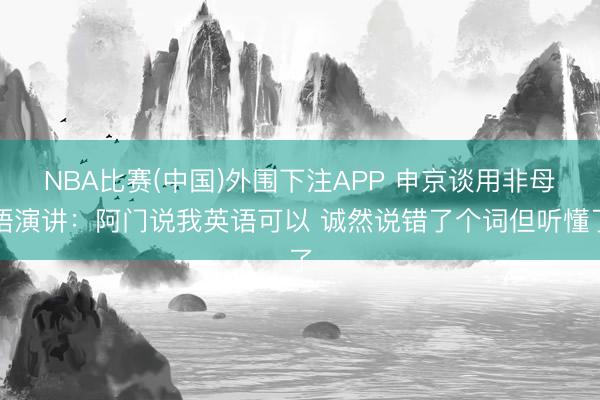 NBA比赛(中国)外围下注APP 申京谈用非母语演讲：阿门说我英语可以 诚然说错了个词但听懂了