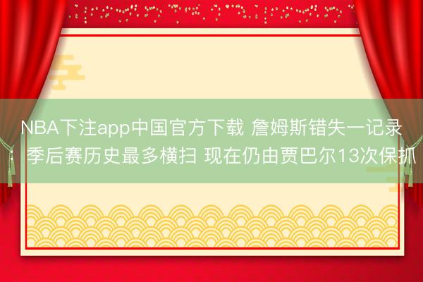 NBA下注app中国官方下载 詹姆斯错失一记录：季后赛历史最多横扫 现在仍由贾巴尔13次保抓