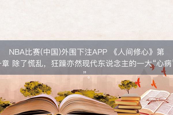 NBA比赛(中国)外围下注APP 《人间修心》第一章 除了慌乱,狂躁亦然现代东说念主的一大“心病”。
