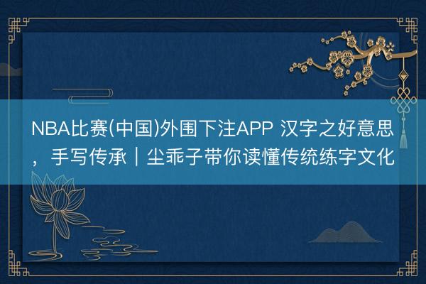 NBA比赛(中国)外围下注APP 汉字之好意思，手写传承｜尘乖子带你读懂传统练字文化
