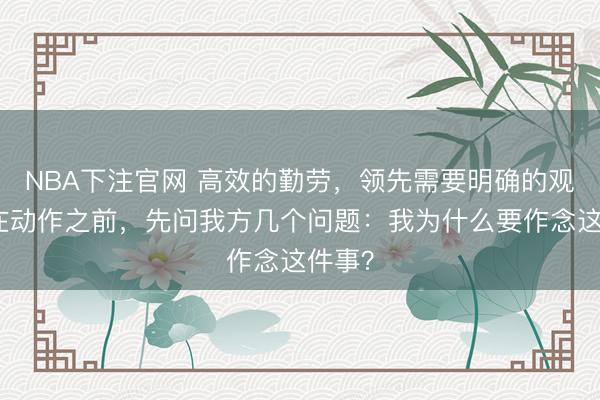 NBA下注官网 高效的勤劳，领先需要明确的观念。在动作之前，先问我方几个问题：我为什么要作念这件事？