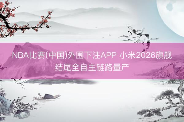 NBA比赛(中国)外围下注APP 小米2026旗舰结尾全自主链路量产