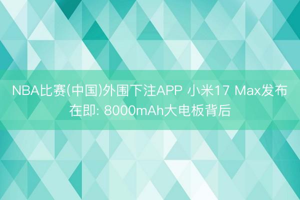 NBA比赛(中国)外围下注APP 小米17 Max发布在即: 8000mAh大电板背后