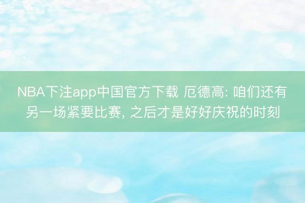 NBA下注app中国官方下载 厄德高: 咱们还有另一场紧要比赛， 之后才是好好庆祝的时刻
