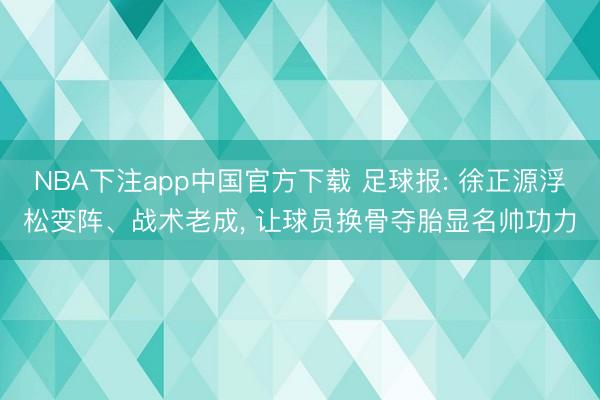 NBA下注app中国官方下载 足球报: 徐正源浮松变阵、战术老成， 让球员换骨夺胎显名帅功力