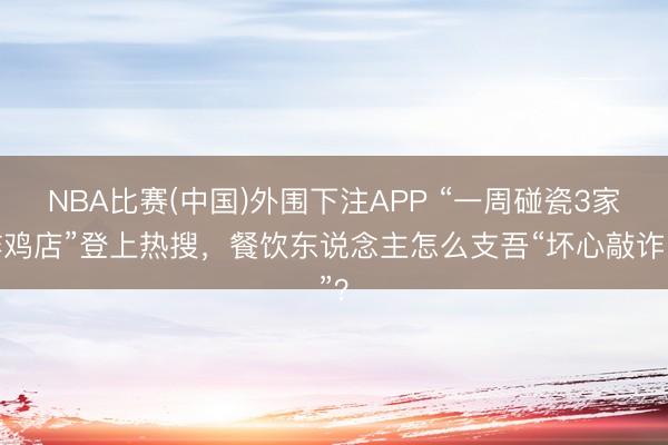 NBA比赛(中国)外围下注APP “一周碰瓷3家炸鸡店”登上热搜，餐饮东说念主怎么支吾“坏心敲诈”？