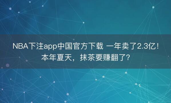 NBA下注app中国官方下载 一年卖了2.3亿！本年夏天，抹茶要赚翻了？