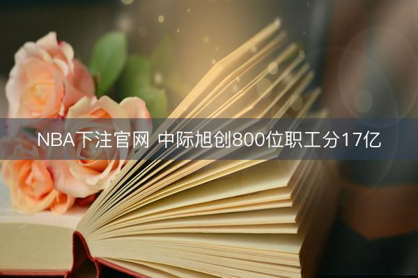 NBA下注官网 中际旭创800位职工分17亿