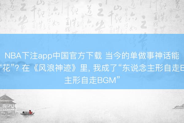 NBA下注app中国官方下载 当今的单做事神话能有多“花”? 在《风浪神迹》里， 我成了“东说念主形自走BGM”