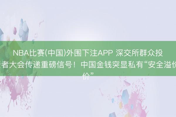 NBA比赛(中国)外围下注APP 深交所群众投资者大会传递重磅信号!中国金钱突显私有“安全溢价”