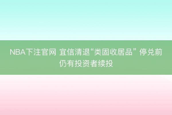 NBA下注官网 宜信清退“类固收居品” 停兑前仍有投资者续投
