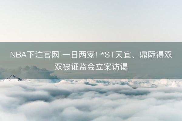 NBA下注官网 一日两家! *ST天宜、鼎际得双双被证监会立案访谒