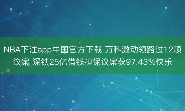 NBA下注app中国官方下载 万科激动领路过12项议案 深铁25亿借钱担保议案获97.43%快乐