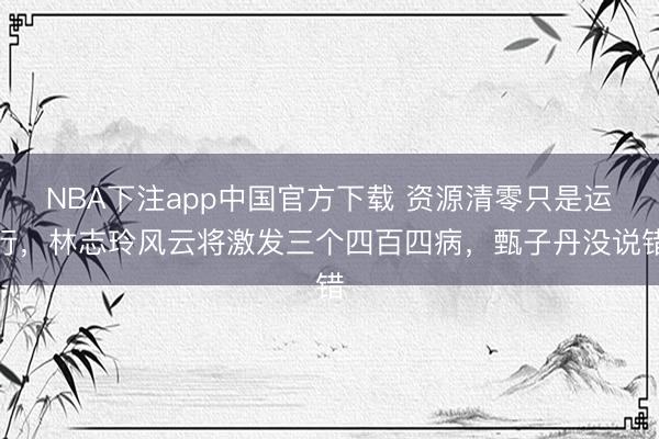 NBA下注app中国官方下载 资源清零只是运行，林志玲风云将激发三个四百四病，甄子丹没说错