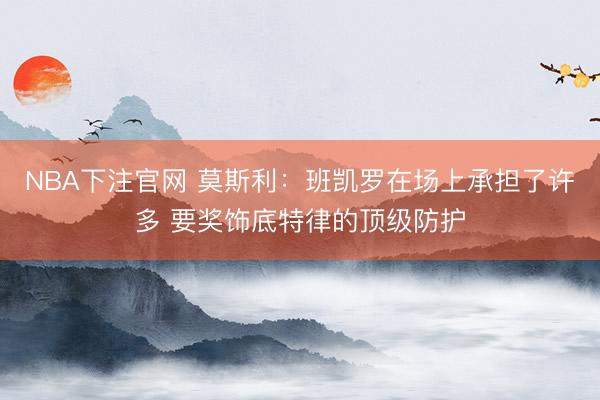 NBA下注官网 莫斯利：班凯罗在场上承担了许多 要奖饰底特律的顶级防护
