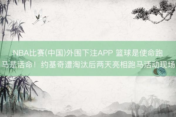 NBA比赛(中国)外围下注APP 篮球是使命跑马是活命！约基奇遭淘汰后两天亮相跑马活动现场