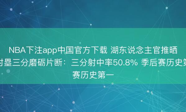 NBA下注app中国官方下载 湖东说念主官推晒八村塁三分磨砺片断：三分射中率50.8% 季后赛历史第一
