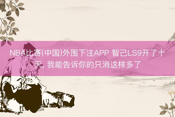 NBA比赛(中国)外围下注APP 智己LS9开了十天， 我能告诉你的只消这样多了