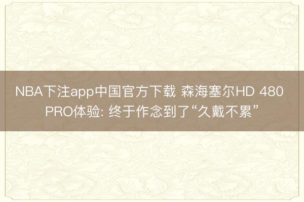 NBA下注app中国官方下载 森海塞尔HD 480 PRO体验: 终于作念到了“久戴不累”