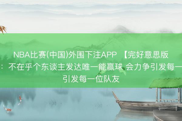 NBA比赛(中国)外围下注APP 【完好意思版】SGA：不在乎个东谈主发达唯一能赢球 会力争引发每一位队友