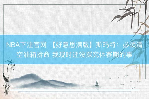 NBA下注官网 【好意思满版】斯玛特:必须清空油箱拚命 我现时还没探究休赛期的事