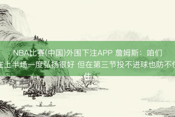 NBA比赛(中国)外围下注APP 詹姆斯：咱们在上半场一度弘扬很好 但在第三节投不进球也防不住