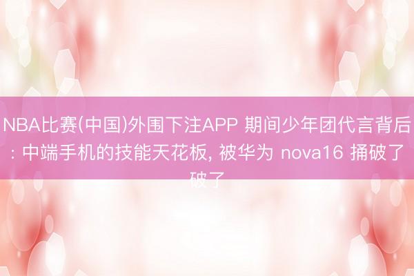 NBA比赛(中国)外围下注APP 期间少年团代言背后: 中端手机的技能天花板， 被华为 nova16 捅破了