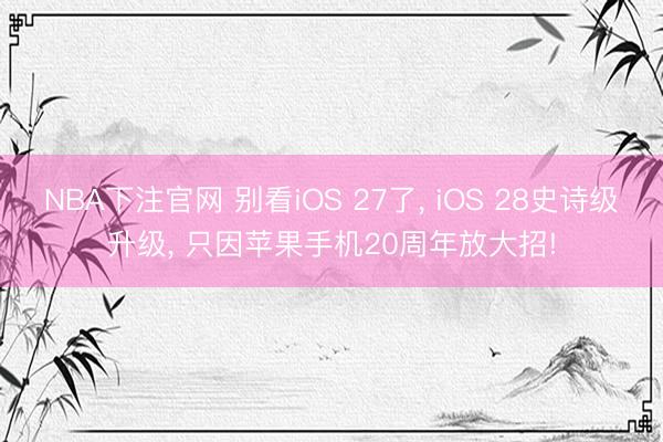 NBA下注官网 别看iOS 27了， iOS 28史诗级升级， 只因苹果手机20周年放大招!