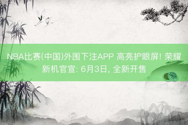 NBA比赛(中国)外围下注APP 高亮护眼屏! 荣耀新机官宣: 6月3日， 全新开售