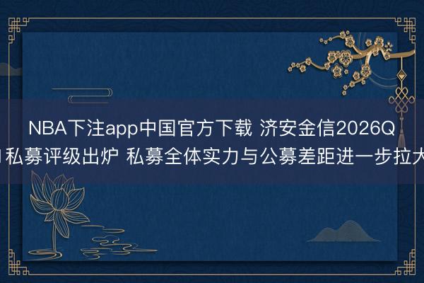NBA下注app中国官方下载 济安金信2026Q1私募评级出炉 私募全体实力与公募差距进一步拉大