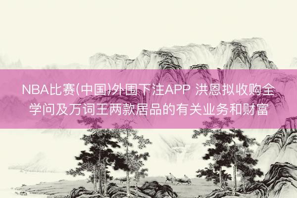 NBA比赛(中国)外围下注APP 洪恩拟收购全学问及万词王两款居品的有关业务和财富